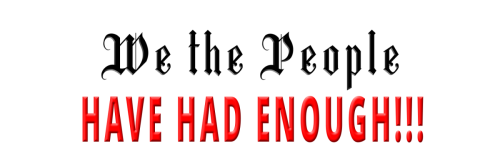 We THE PEOPLE- HAVE HAD ENOUGH