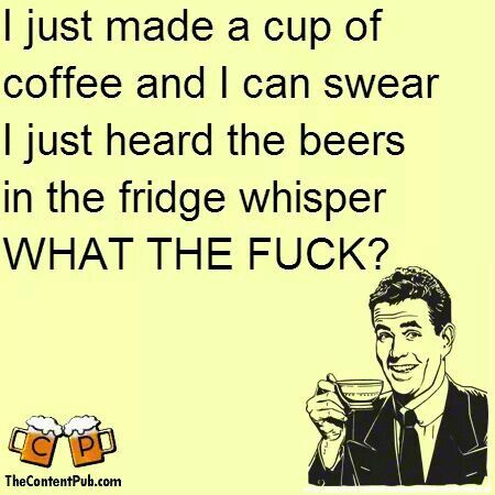 I just made a cup of coffee and I can swear I just heard the beers_