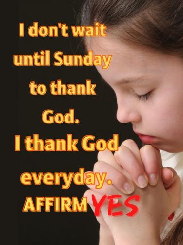 i dont wait until sunday to thank GOD