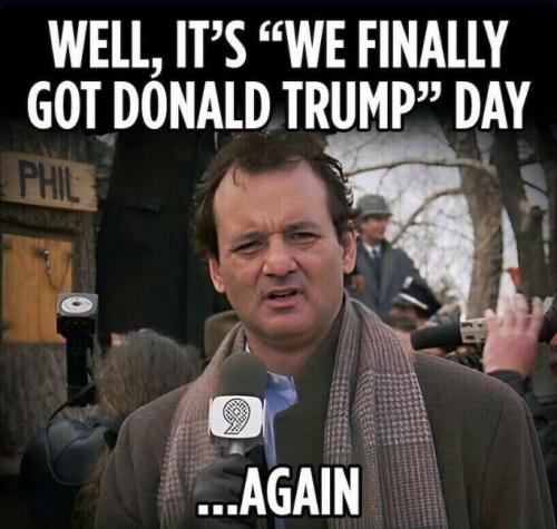 Groundhog Day - We finally got Trump --- Again