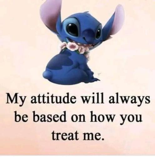 my attitude will always be based on how you treat me