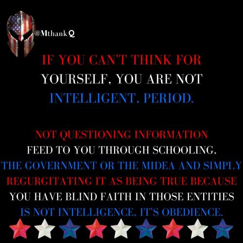 IF YOU CAN'T THINK FOR YOURSELF, YOU ARE NOT INTELLIGENT, PERIOD. NOT QUESTIONING INFORMATION FEED TO YOU THROUGH SCHOOLING, THE GOVERNMENT OR THE MIDEA AND SIMPLY REGURGITATINGIT AS BEING TRUE BECAUSE YOU HAVE BLIND