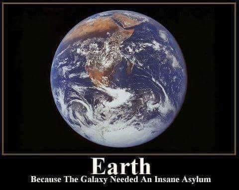 Earth - Because the galaxy needed an insane asylum