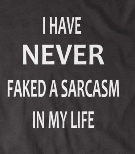Sarcasm - Never faked one in my life