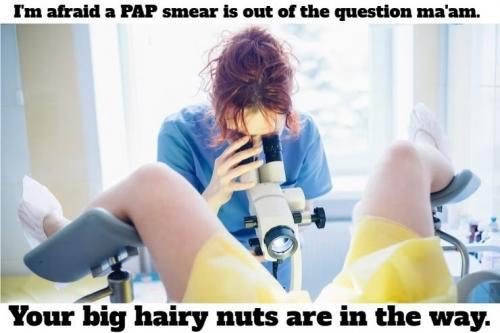 I'm afraid a PAP smear is out of the question ma'am.