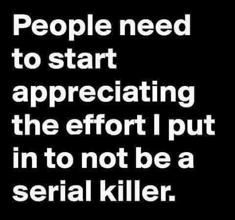 People need to appreciate - Me not being a serial killer