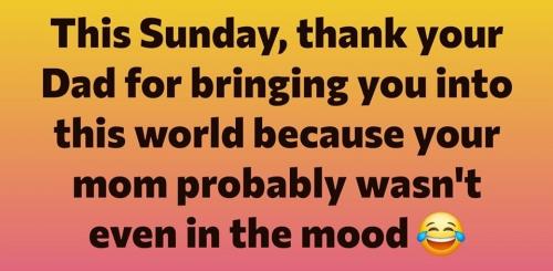 Thank your Dad for bringing you into the world