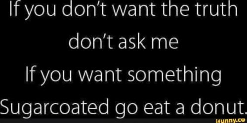 I don't sugarcoat ANYTHING